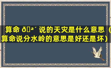 算命 🪴 说的天灾是什么意思（算命说分水岭的意思是好还是坏）